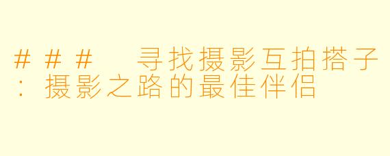 ### 寻找摄影互拍搭子：摄影之路的最佳伴侣
