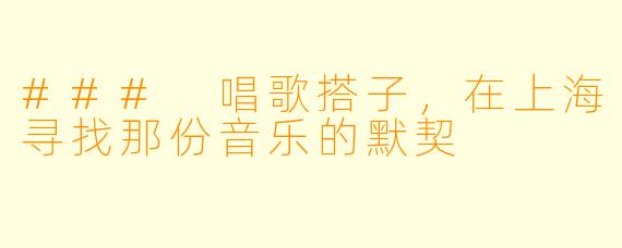 ### 唱歌搭子,在上海寻找那份音乐的默契