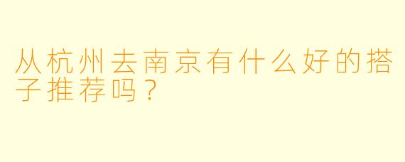 从杭州去南京有什么好的搭子推荐吗?