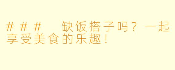 ### 缺饭搭子吗？一起享受美食的乐趣！