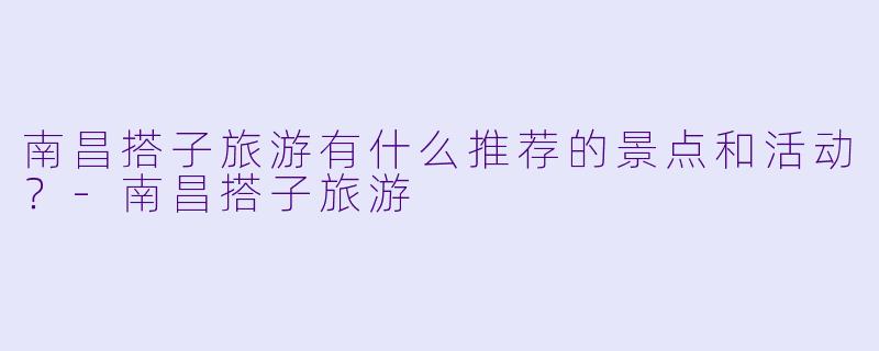 南昌搭子旅游有什么推荐的景点和活动?
