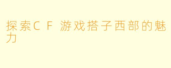 探索CF游戏搭子西部的魅力