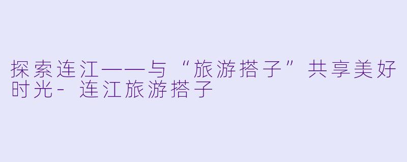 探索连江——与“旅游搭子”共享美好时光