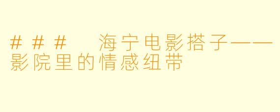 ### 海宁电影搭子——影院里的情感纽带