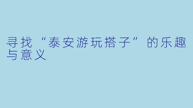 寻找“泰安游玩搭子”的乐趣与意义