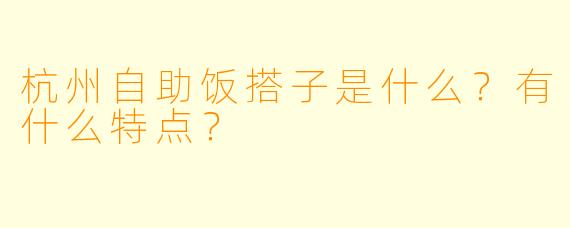杭州自助饭搭子是什么?有什么特点?