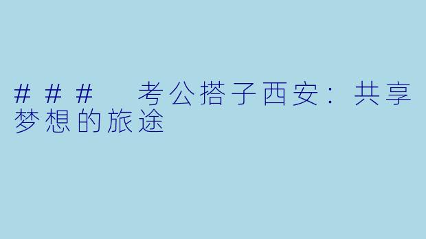### 考公搭子西安：共享梦想的旅途