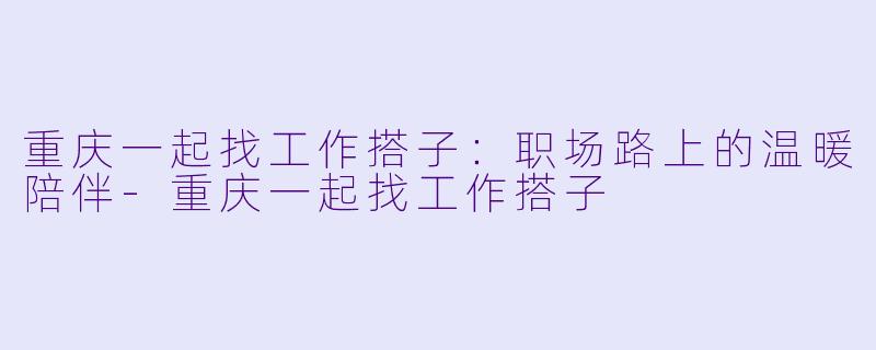 重庆一起找工作搭子：职场路上的温暖陪伴-重庆一起找工作搭子