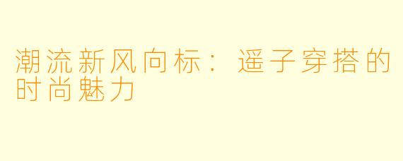 潮流新风向标:遥子穿搭的时尚魅力