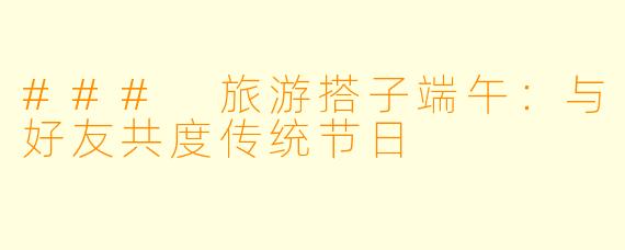 ### 旅游搭子端午：与好友共度传统节日