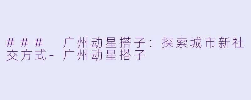 ### 广州动星搭子:探索城市新社交方式