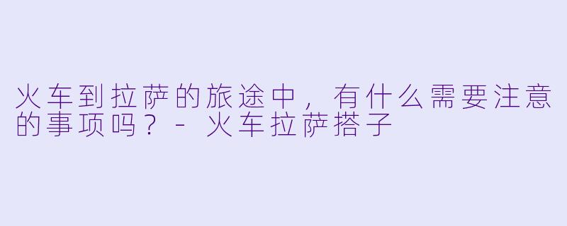 火车到拉萨的旅途中，有什么需要注意的事项吗？