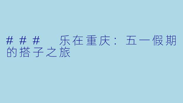 ### 乐在重庆：五一假期的搭子之旅