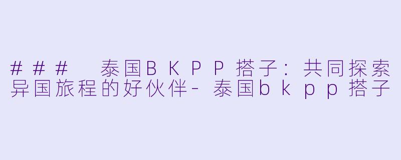 ### 泰国BKPP搭子:共同探索异国旅程的好伙伴