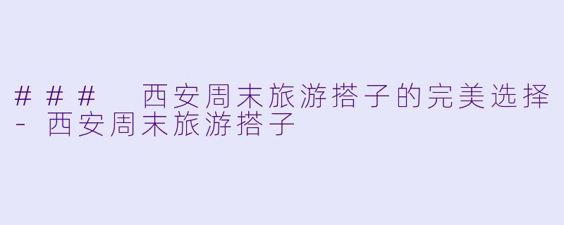 ### 西安周末旅游搭子的完美选择-西安周末旅游搭子