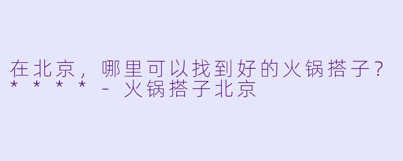 在北京，哪里可以找到好的火锅搭子？****