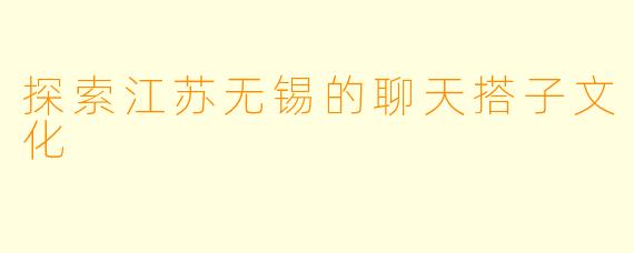 探索江苏无锡的聊天搭子文化