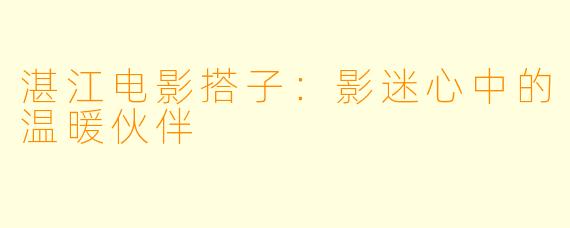 湛江电影搭子:影迷心中的温暖伙伴