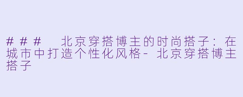 ### 北京穿搭博主的时尚搭子：在城市中打造个性化风格-北京穿搭博主搭子