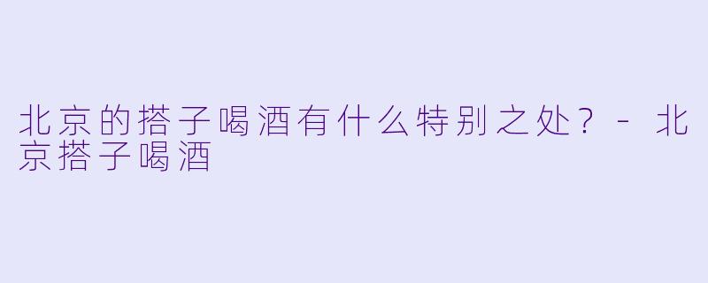 北京的搭子喝酒有什么特别之处？-北京搭子喝酒