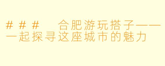 ### 合肥游玩搭子——一起探寻这座城市的魅力