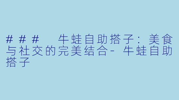 ### 牛蛙自助搭子：美食与社交的完美结合-牛蛙自助搭子