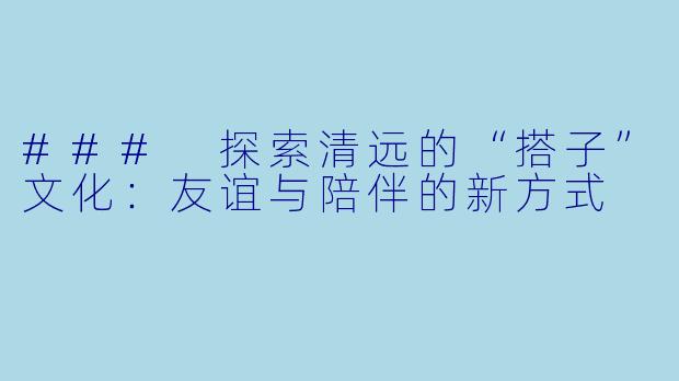 ### 探索清远的“搭子”文化：友谊与陪伴的新方式