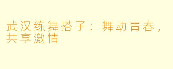 武汉练舞搭子：舞动青春，共享激情