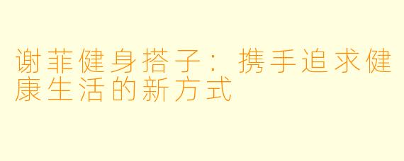 谢菲健身搭子：携手追求健康生活的新方式