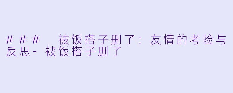 ### 被饭搭子删了：友情的考验与反思