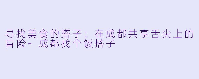 寻找美食的搭子：在成都共享舌尖上的冒险-成都找个饭搭子