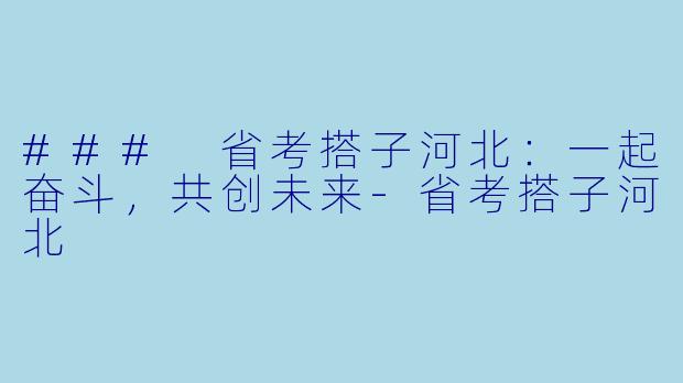 ### 省考搭子河北：一起奋斗，共创未来-省考搭子河北