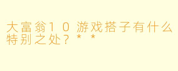 大富翁10游戏搭子有什么特别之处？**