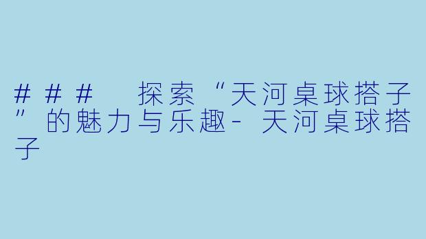 ### 探索“天河桌球搭子”的魅力与乐趣-天河桌球搭子
