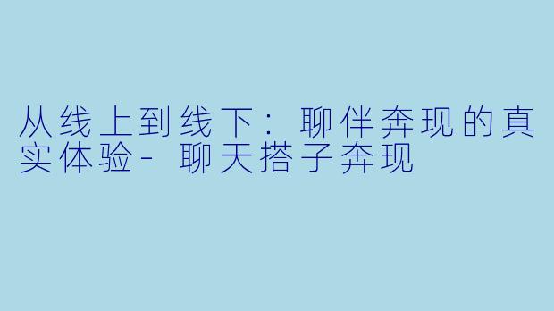 从线上到线下：聊伴奔现的真实体验-聊天搭子奔现