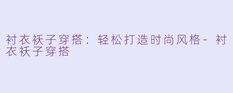 衬衣袄子穿搭：轻松打造时尚风格-衬衣袄子穿搭