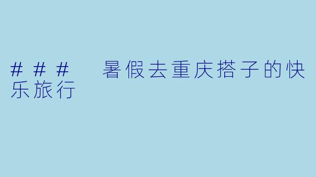 ### 暑假去重庆搭子的快乐旅行