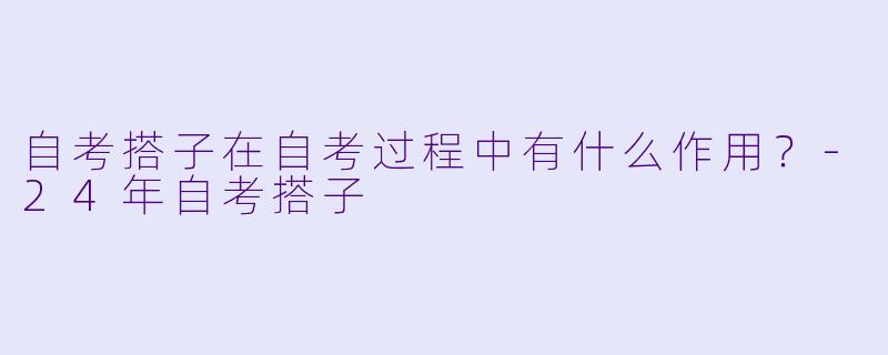自考搭子在自考过程中有什么作用？-24年自考搭子