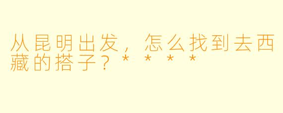 从昆明出发，怎么找到去西藏的搭子？****