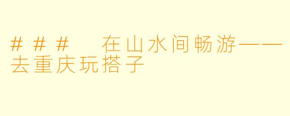 ### 在山水间畅游——去重庆玩搭子