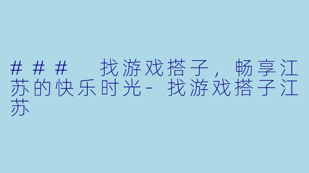 ### 找游戏搭子，畅享江苏的快乐时光-找游戏搭子江苏
