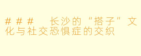 ### 长沙的“搭子”文化与社交恐惧症的交织