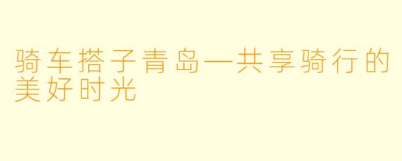 骑车搭子青岛—共享骑行的美好时光