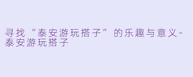 寻找“泰安游玩搭子”的乐趣与意义-泰安游玩搭子