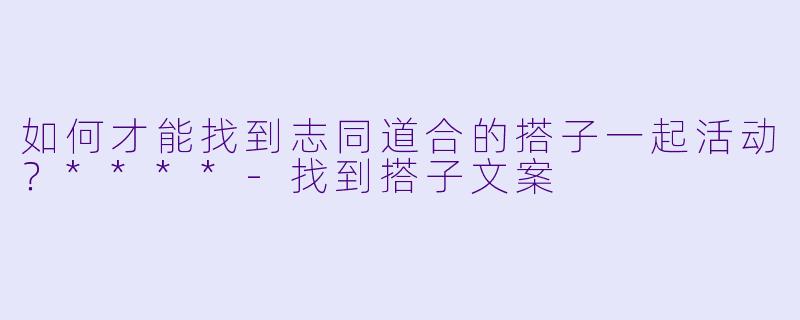 如何才能找到志同道合的搭子一起活动？****