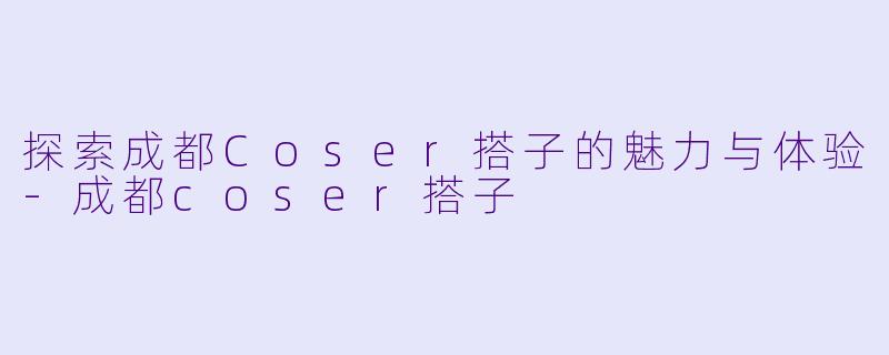 探索成都Coser搭子的魅力与体验-成都coser搭子