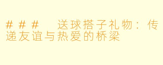 ### 送球搭子礼物：传递友谊与热爱的桥梁