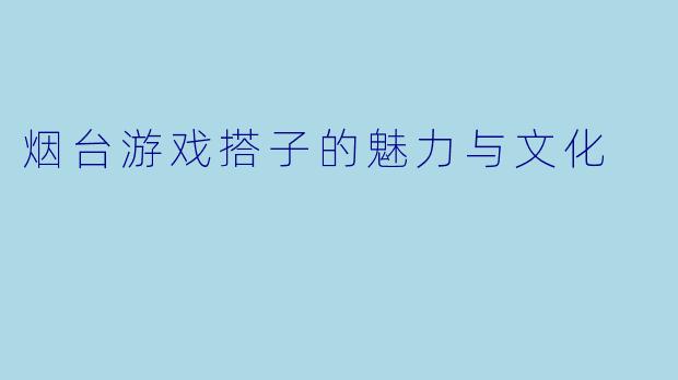 烟台游戏搭子的魅力与文化