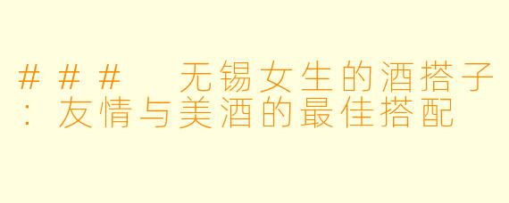 ### 无锡女生的酒搭子：友情与美酒的最佳搭配