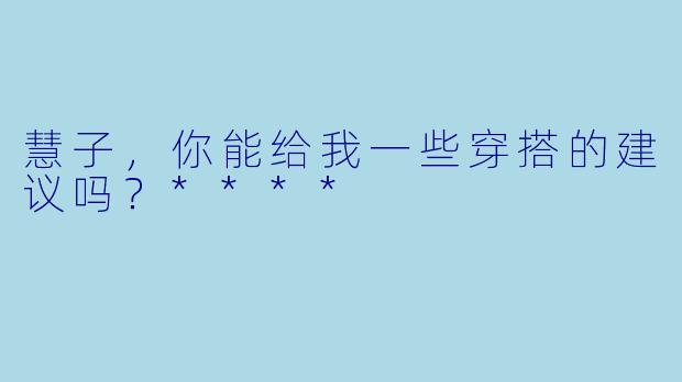 慧子,你能给我一些穿搭的建议吗?****